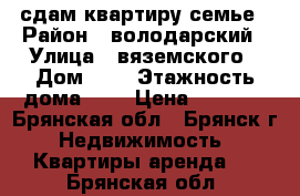 сдам квартиру семье › Район ­ володарский › Улица ­ вяземского › Дом ­ 2 › Этажность дома ­ 5 › Цена ­ 8 000 - Брянская обл., Брянск г. Недвижимость » Квартиры аренда   . Брянская обл.